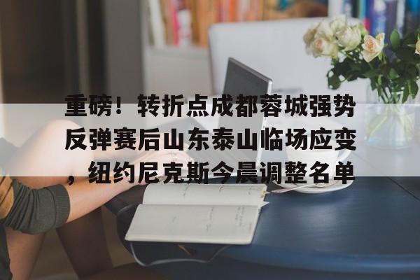 九游ag官方官网-重磅！转折点成都蓉城强势反弹赛后山东泰山临场应变，纽约尼克斯今晨调整名单的简单介绍