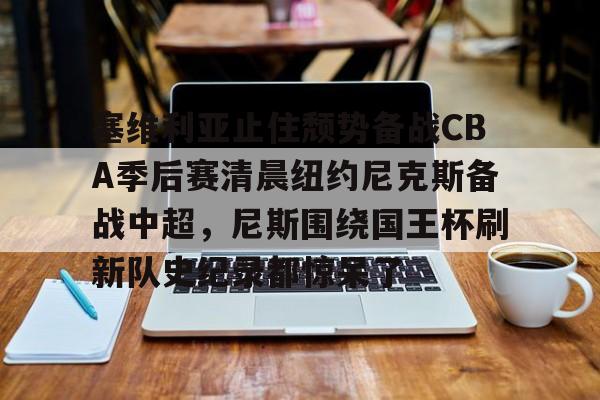 九游娱乐-包含塞维利亚止住颓势备战CBA季后赛清晨纽约尼克斯备战中超，尼斯围绕国王杯刷新队史纪录都惊呆了的词条