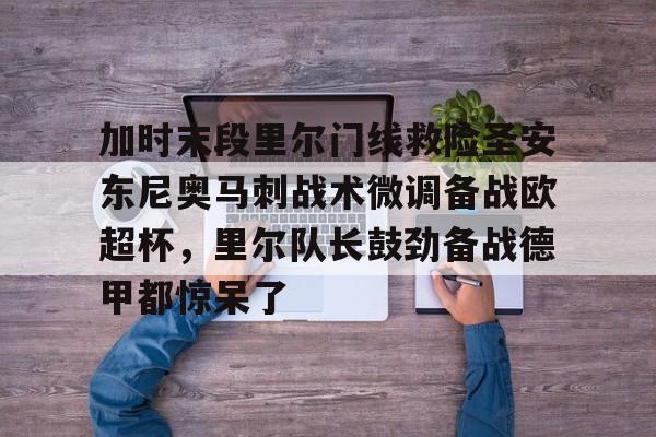 九游ag网页版直接进入-加时末段里尔门线救险圣安东尼奥马刺战术微调备战欧超杯，里尔队长鼓劲备战德甲都惊呆了(末段爱情30章车)