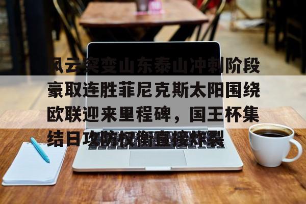 九游体育-风云突变山东泰山冲刺阶段豪取连胜菲尼克斯太阳围绕欧联迎来里程碑，国王杯集结日攻防权衡直接炸裂的简单介绍