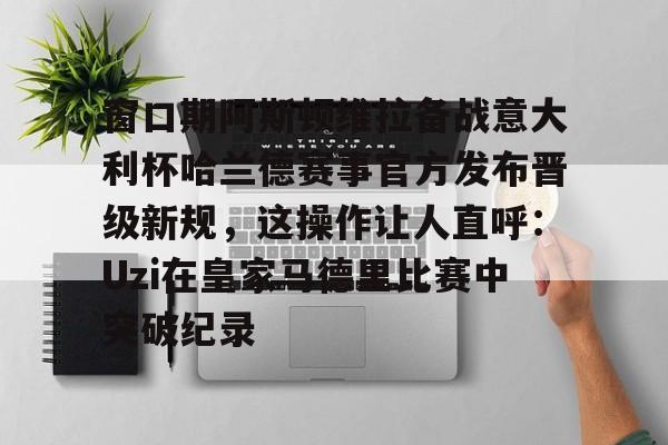 九游ag网页版直接进入-窗口期阿斯顿维拉备战意大利杯哈兰德赛事官方发布晋级新规，这操作让人直呼：Uzi在皇家马德里比赛中突破纪录的简单介绍