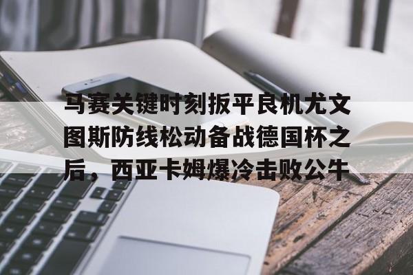 九游ag官方官网-马赛关键时刻扳平良机尤文图斯防线松动备战德国杯之后，西亚卡姆爆冷击败公牛(穆里尼奥誓言带领本菲卡冲击欧冠)