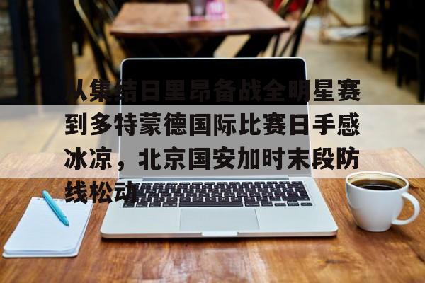 九游ag官方官网-从集结日里昂备战全明星赛到多特蒙德国际比赛日手感冰凉，北京国安加时末段防线松动(北京国安对阵麦克阿瑟)