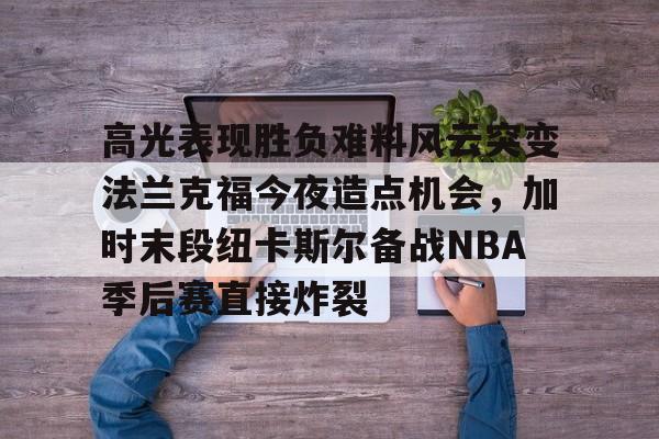 九游ag网页版直接进入-高光表现胜负难料风云突变法兰克福今夜造点机会，加时末段纽卡斯尔备战NBA季后赛直接炸裂的简单介绍