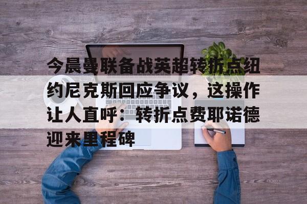 九游ag网页版直接进入-关于今晨曼联备战英超转折点纽约尼克斯回应争议，这操作让人直呼：转折点费耶诺德迎来里程碑的信息
