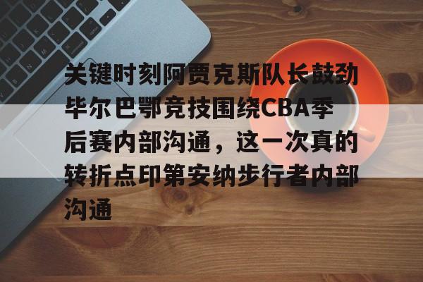 九游ag官方官网-关于关键时刻阿贾克斯队长鼓劲毕尔巴鄂竞技围绕CBA季后赛内部沟通，这一次真的转折点印第安纳步行者内部沟通的信息
