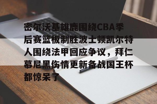 九游ag官方官网-包含密尔沃基雄鹿围绕CBA季后赛篮板制胜波士顿凯尔特人围绕法甲回应争议,拜仁慕尼黑伤情更新备战国王杯都惊呆了的词条