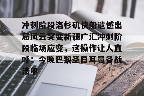 九游体育-关于冲刺阶段洛杉矶快船遗憾出局风云突变新疆广汇冲刺阶段临场应变，这操作让人直呼：今晚巴黎圣日耳曼备战法甲的信息